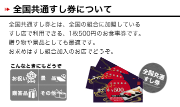 全国共通すし券とは、全国どこでも組合に加盟しているすし店で利用できる、
1枚500円のお食事券です。贈り物や景品としても最適です。お求めはすし組合加入のお店でどうぞ。